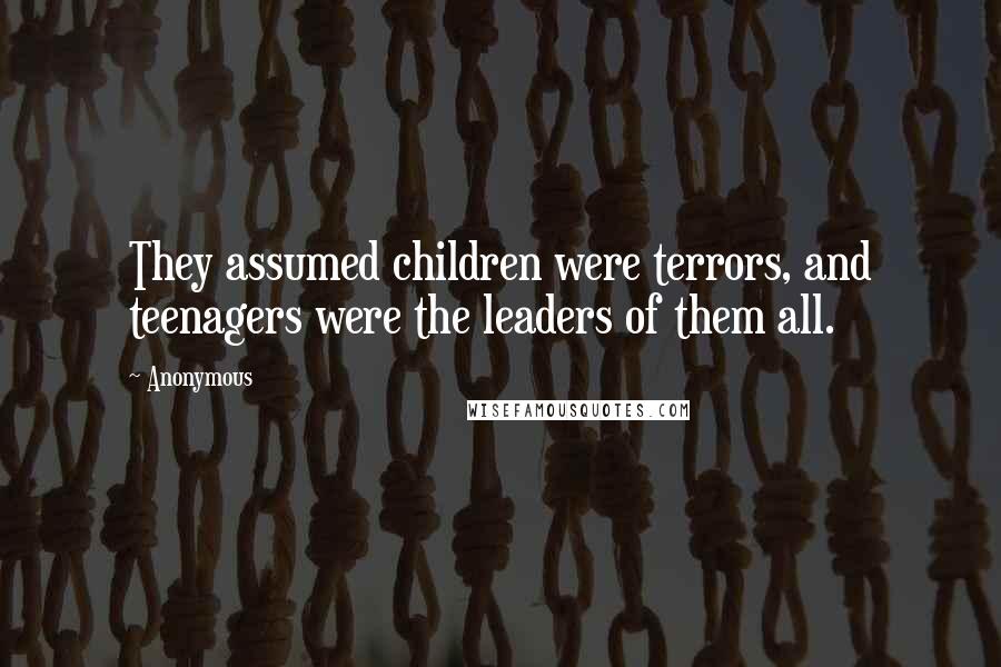 Anonymous Quotes: They assumed children were terrors, and teenagers were the leaders of them all.