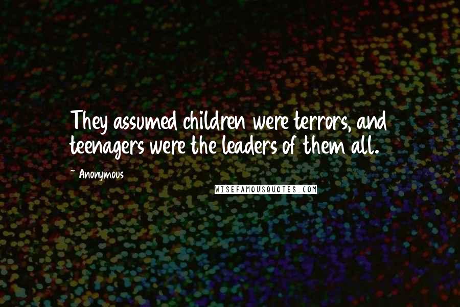 Anonymous Quotes: They assumed children were terrors, and teenagers were the leaders of them all.