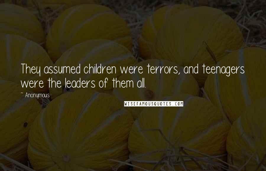 Anonymous Quotes: They assumed children were terrors, and teenagers were the leaders of them all.