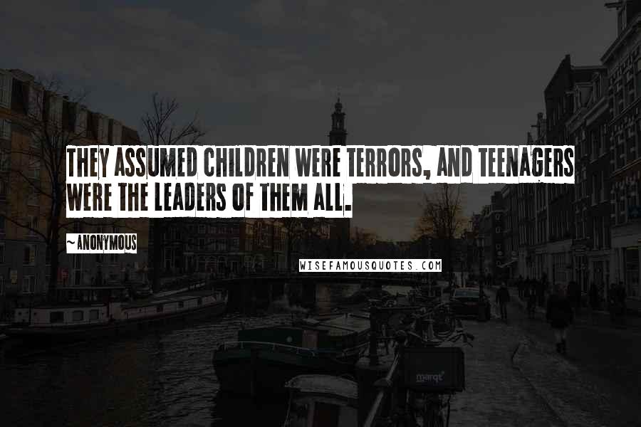 Anonymous Quotes: They assumed children were terrors, and teenagers were the leaders of them all.