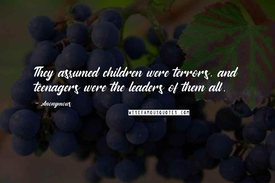 Anonymous Quotes: They assumed children were terrors, and teenagers were the leaders of them all.