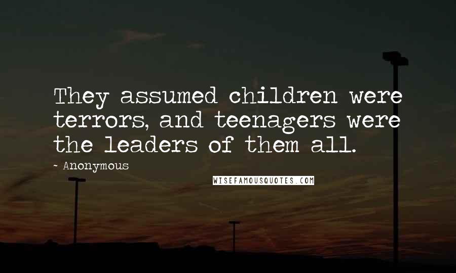 Anonymous Quotes: They assumed children were terrors, and teenagers were the leaders of them all.