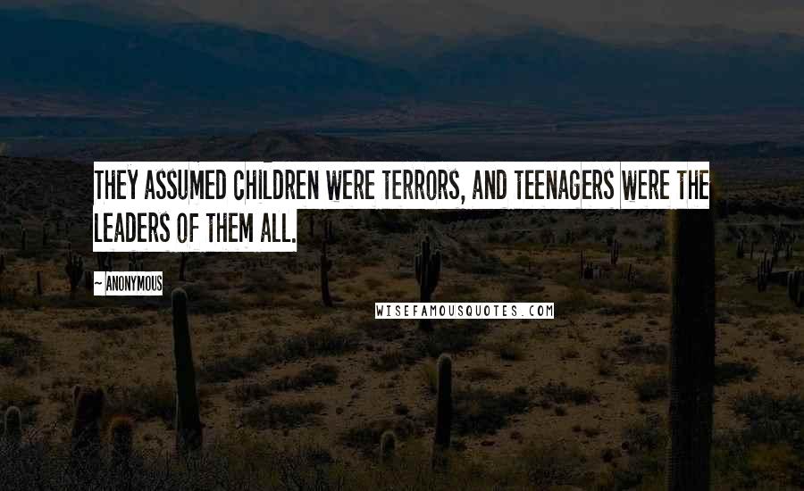 Anonymous Quotes: They assumed children were terrors, and teenagers were the leaders of them all.