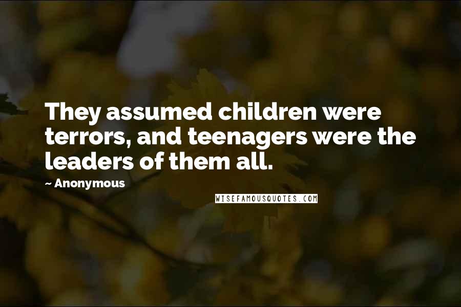Anonymous Quotes: They assumed children were terrors, and teenagers were the leaders of them all.