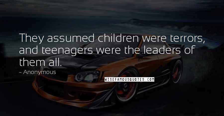 Anonymous Quotes: They assumed children were terrors, and teenagers were the leaders of them all.