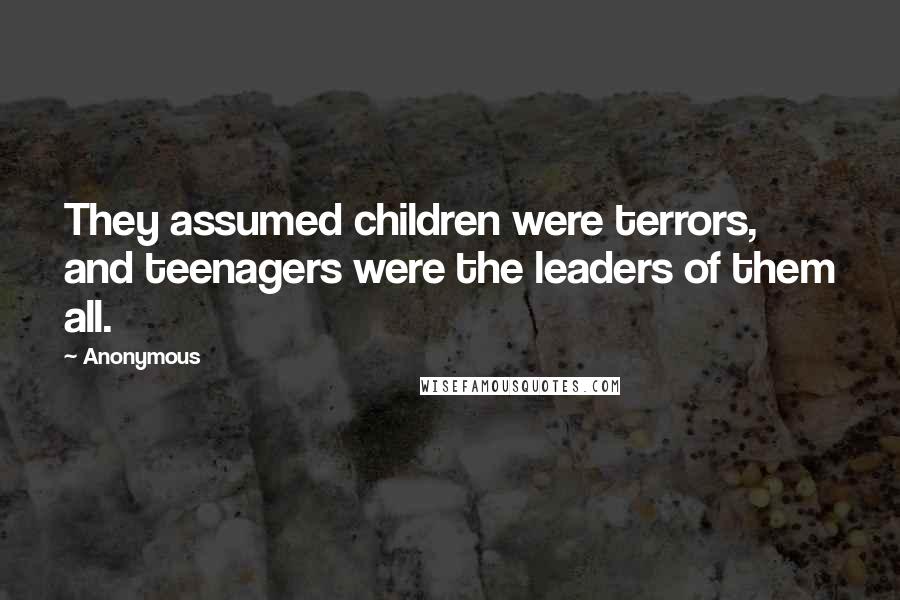 Anonymous Quotes: They assumed children were terrors, and teenagers were the leaders of them all.