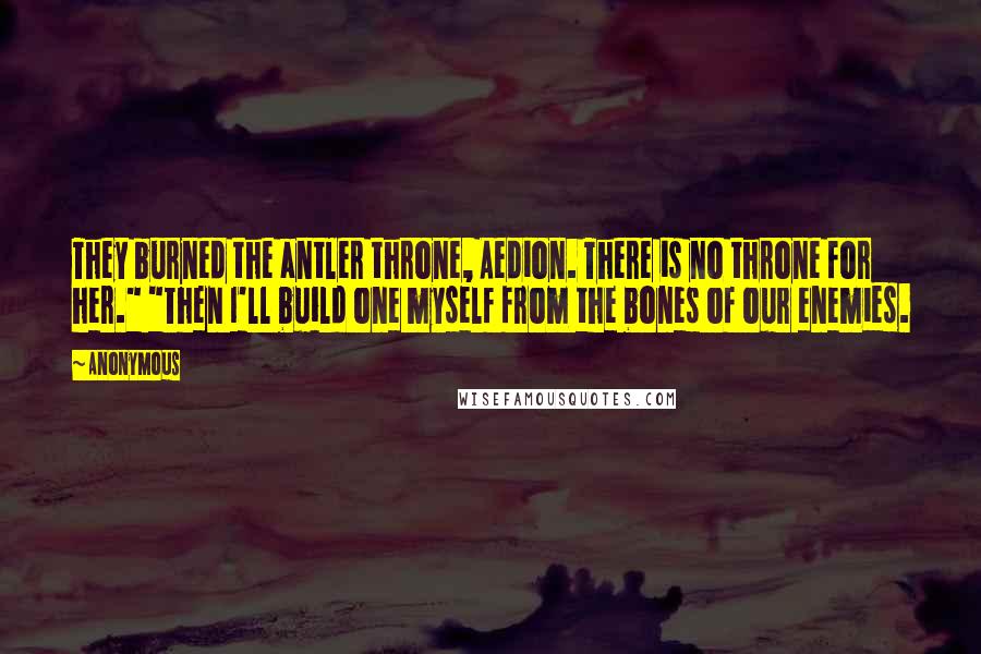 Anonymous Quotes: They burned the antler throne, Aedion. There is no throne for her." "Then I'll build one myself from the bones of our enemies.