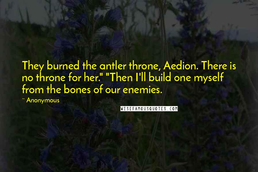 Anonymous Quotes: They burned the antler throne, Aedion. There is no throne for her." "Then I'll build one myself from the bones of our enemies.