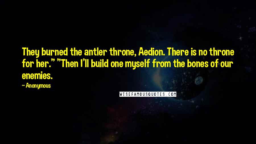 Anonymous Quotes: They burned the antler throne, Aedion. There is no throne for her." "Then I'll build one myself from the bones of our enemies.