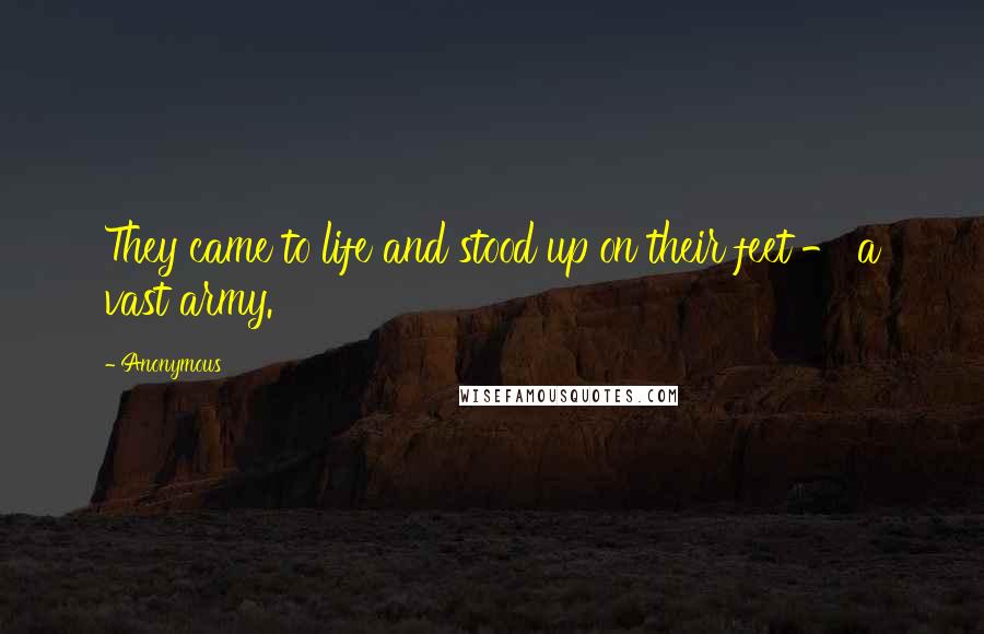 Anonymous Quotes: They came to life and stood up on their feet - a vast army.