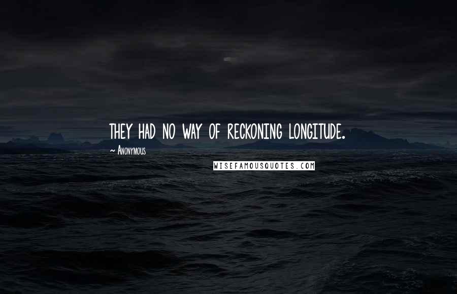 Anonymous Quotes: they had no way of reckoning longitude.