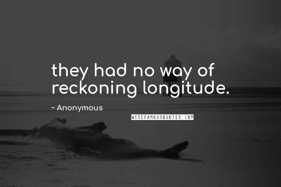 Anonymous Quotes: they had no way of reckoning longitude.