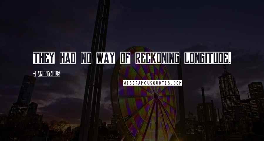 Anonymous Quotes: they had no way of reckoning longitude.