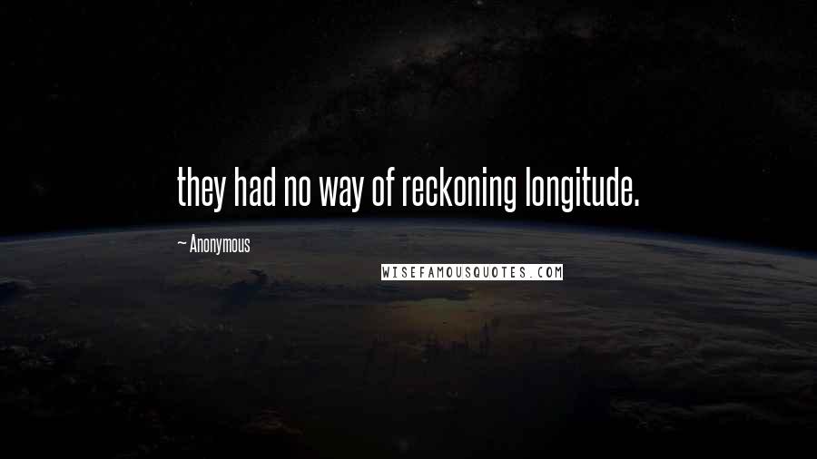 Anonymous Quotes: they had no way of reckoning longitude.