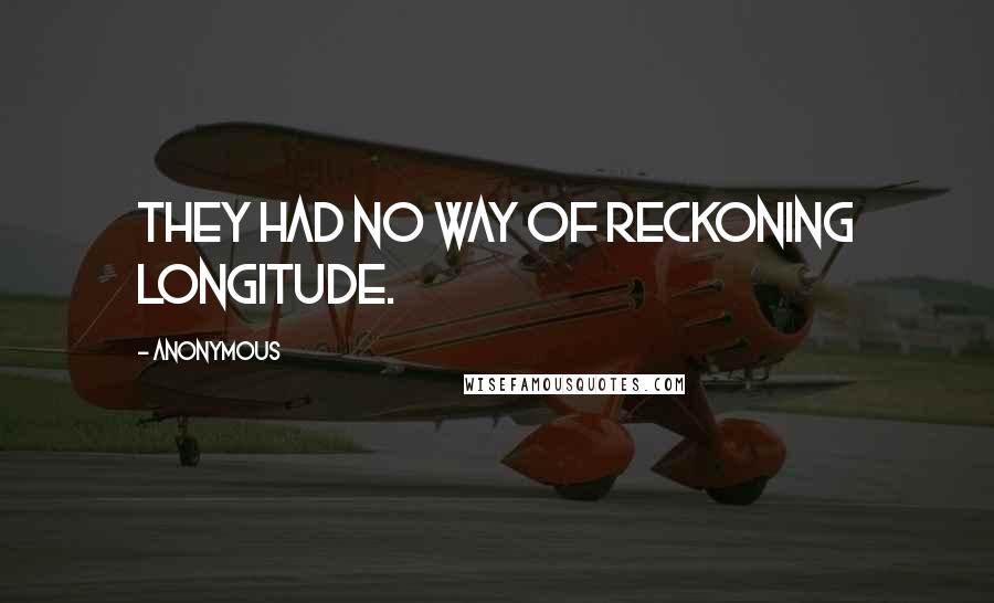 Anonymous Quotes: they had no way of reckoning longitude.