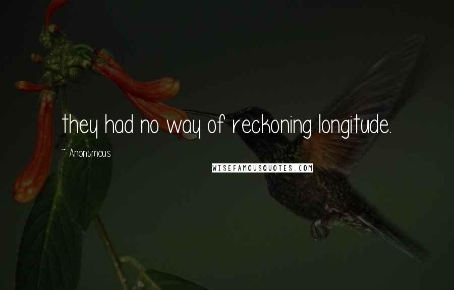 Anonymous Quotes: they had no way of reckoning longitude.