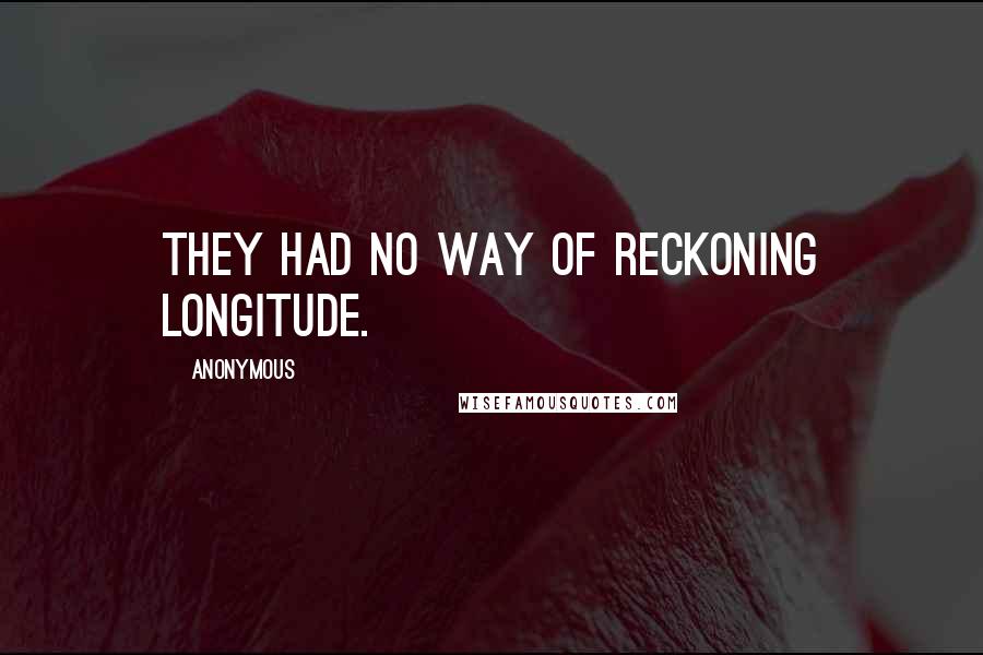 Anonymous Quotes: they had no way of reckoning longitude.