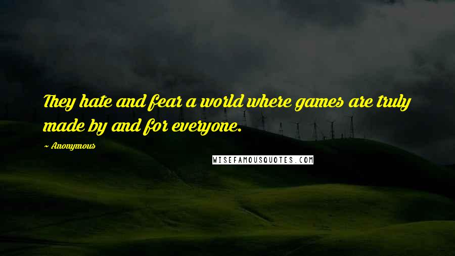 Anonymous Quotes: They hate and fear a world where games are truly made by and for everyone.