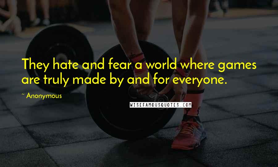 Anonymous Quotes: They hate and fear a world where games are truly made by and for everyone.