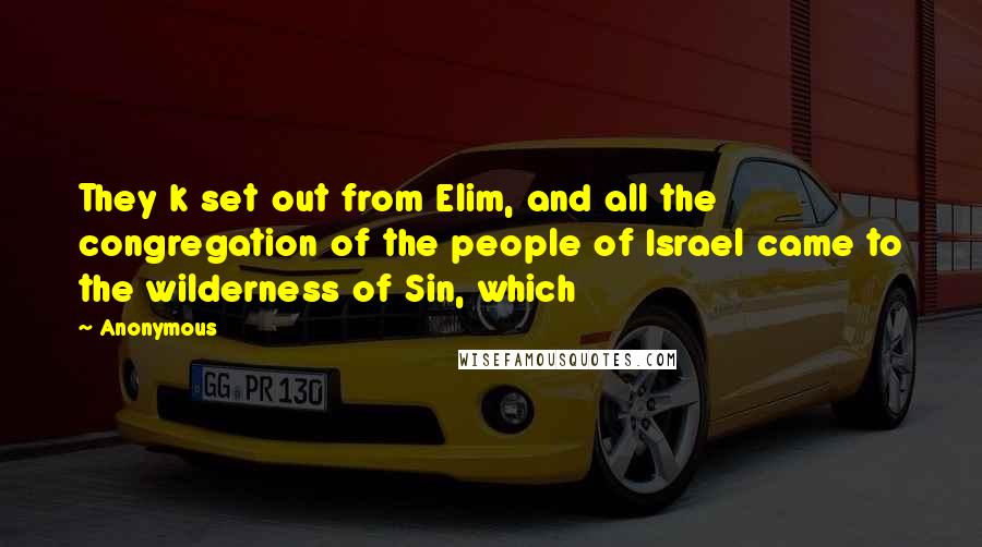 Anonymous Quotes: They k set out from Elim, and all the congregation of the people of Israel came to the wilderness of Sin, which