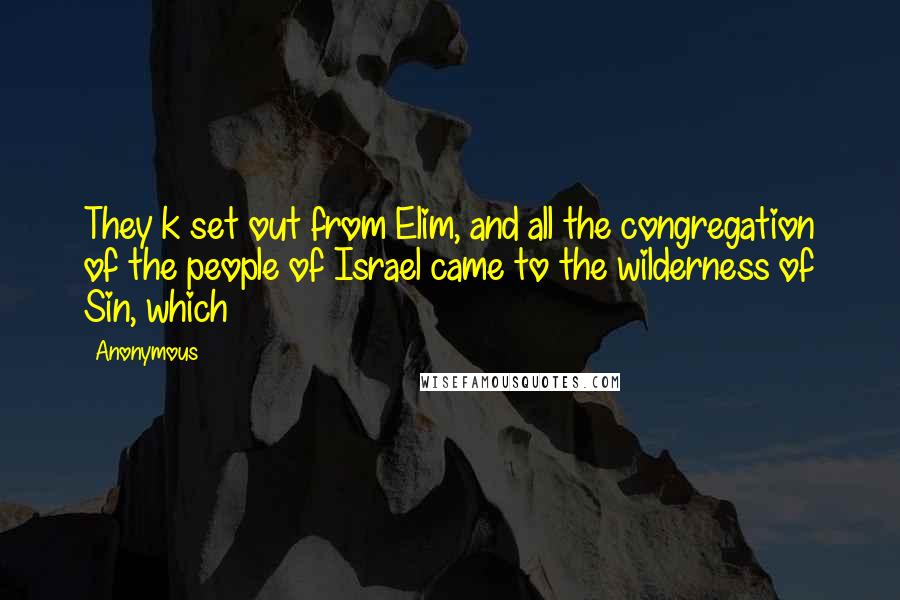Anonymous Quotes: They k set out from Elim, and all the congregation of the people of Israel came to the wilderness of Sin, which