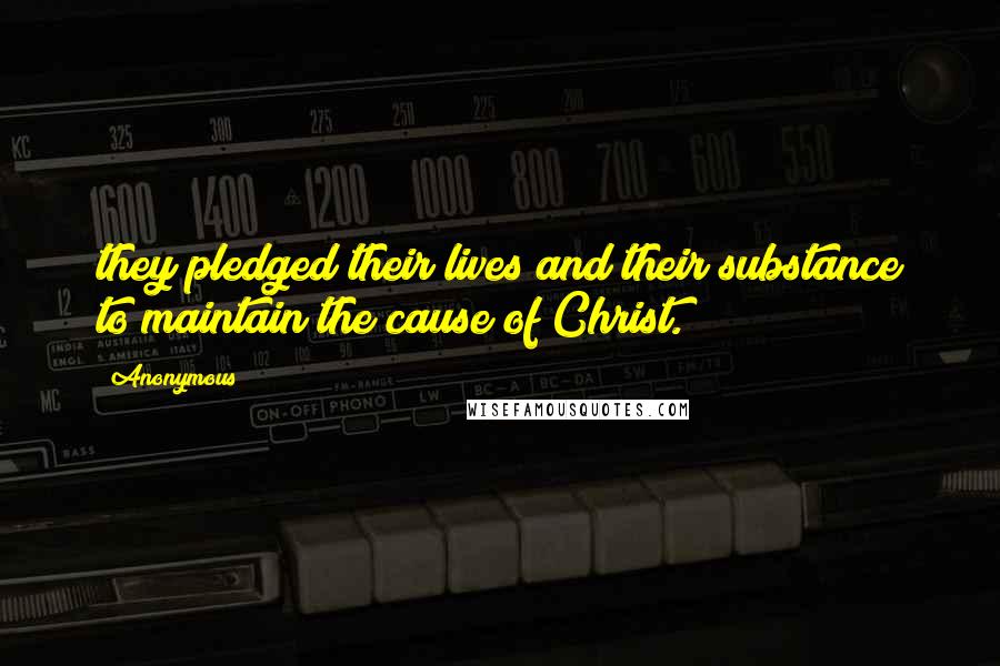 Anonymous Quotes: they pledged their lives and their substance to maintain the cause of Christ.