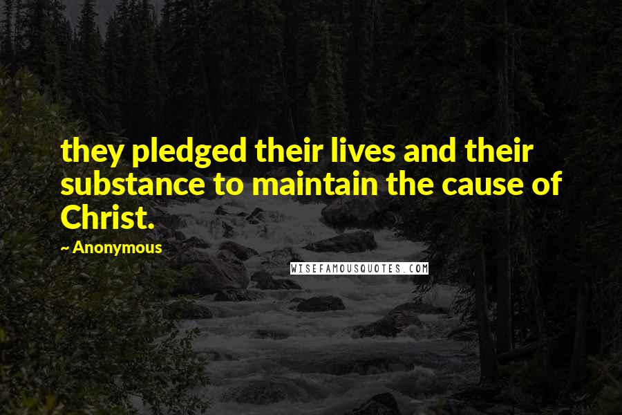 Anonymous Quotes: they pledged their lives and their substance to maintain the cause of Christ.