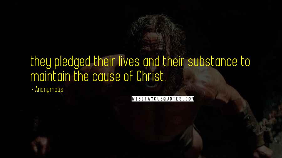 Anonymous Quotes: they pledged their lives and their substance to maintain the cause of Christ.