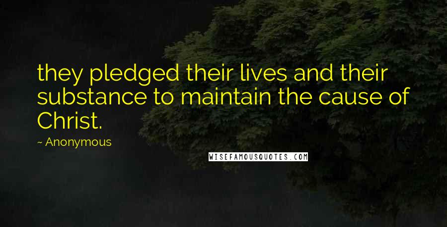 Anonymous Quotes: they pledged their lives and their substance to maintain the cause of Christ.