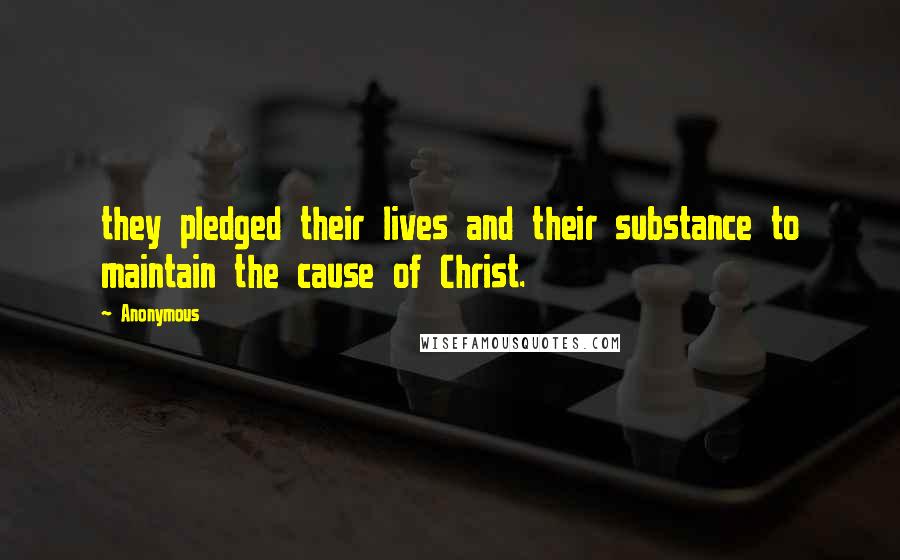 Anonymous Quotes: they pledged their lives and their substance to maintain the cause of Christ.