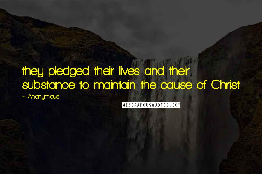 Anonymous Quotes: they pledged their lives and their substance to maintain the cause of Christ.