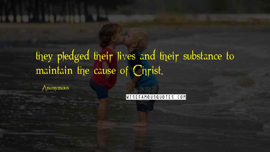 Anonymous Quotes: they pledged their lives and their substance to maintain the cause of Christ.