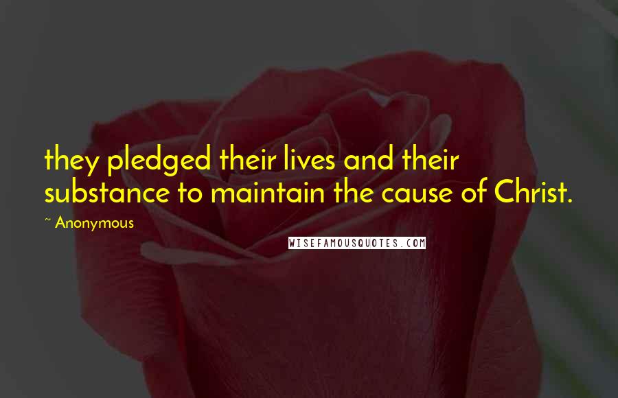 Anonymous Quotes: they pledged their lives and their substance to maintain the cause of Christ.