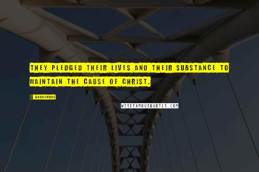 Anonymous Quotes: they pledged their lives and their substance to maintain the cause of Christ.