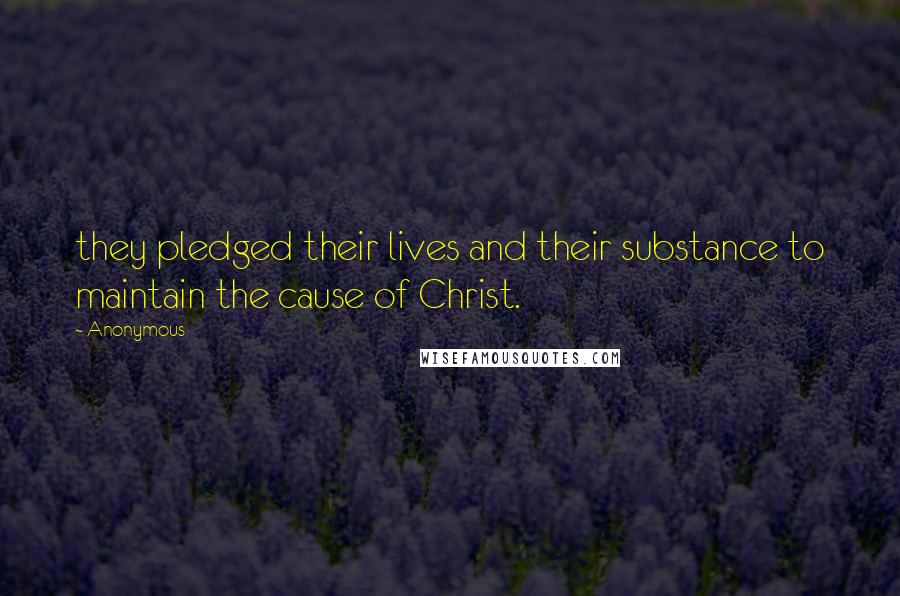 Anonymous Quotes: they pledged their lives and their substance to maintain the cause of Christ.