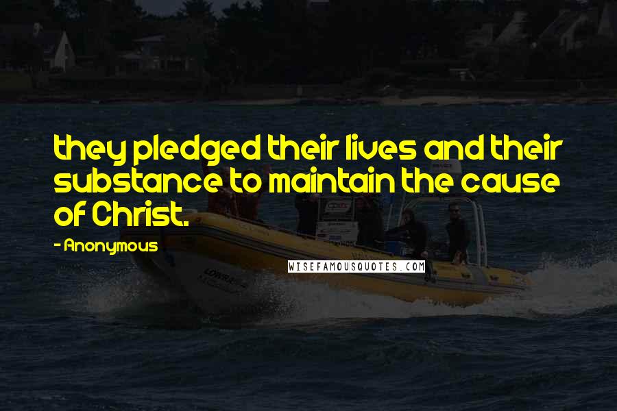 Anonymous Quotes: they pledged their lives and their substance to maintain the cause of Christ.