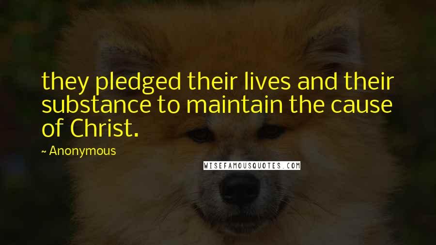 Anonymous Quotes: they pledged their lives and their substance to maintain the cause of Christ.