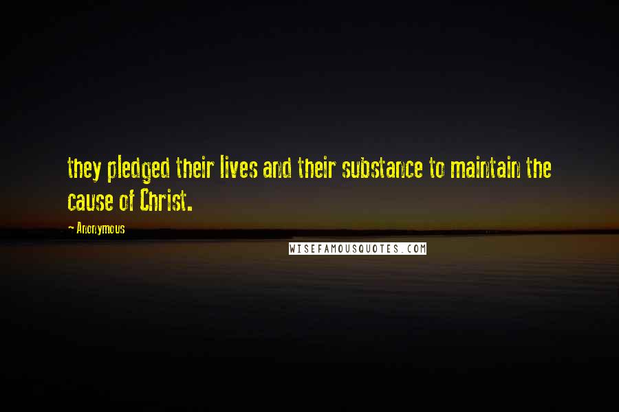 Anonymous Quotes: they pledged their lives and their substance to maintain the cause of Christ.