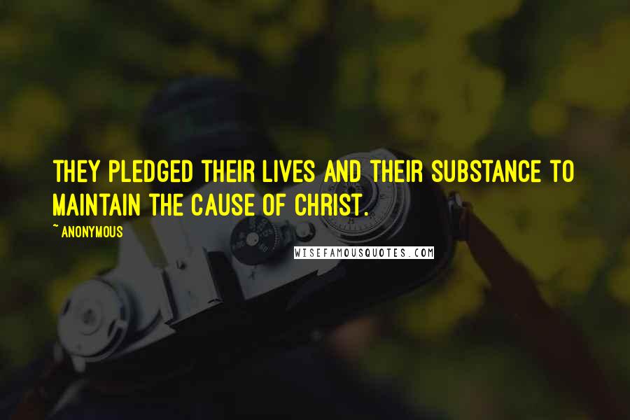 Anonymous Quotes: they pledged their lives and their substance to maintain the cause of Christ.