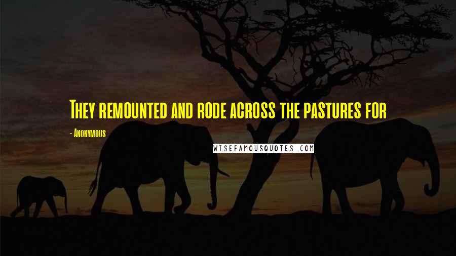 Anonymous Quotes: They remounted and rode across the pastures for