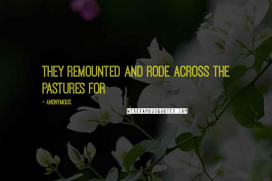 Anonymous Quotes: They remounted and rode across the pastures for