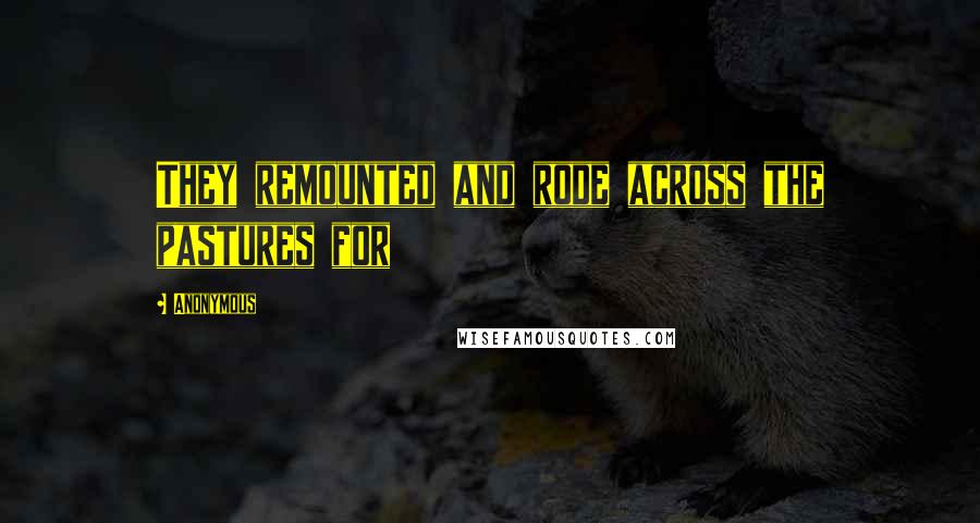 Anonymous Quotes: They remounted and rode across the pastures for