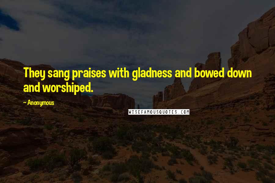 Anonymous Quotes: They sang praises with gladness and bowed down and worshiped.