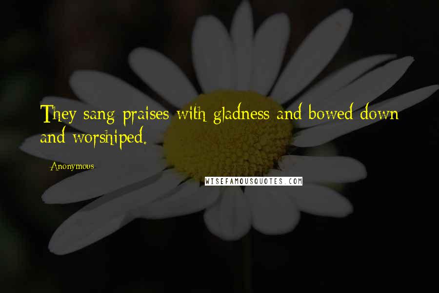 Anonymous Quotes: They sang praises with gladness and bowed down and worshiped.