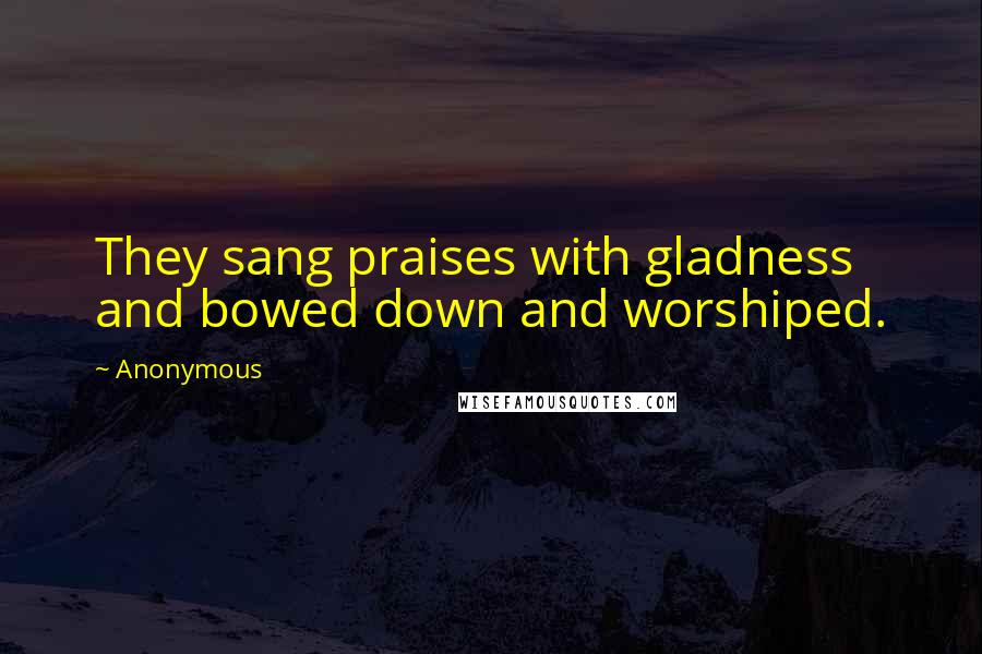 Anonymous Quotes: They sang praises with gladness and bowed down and worshiped.
