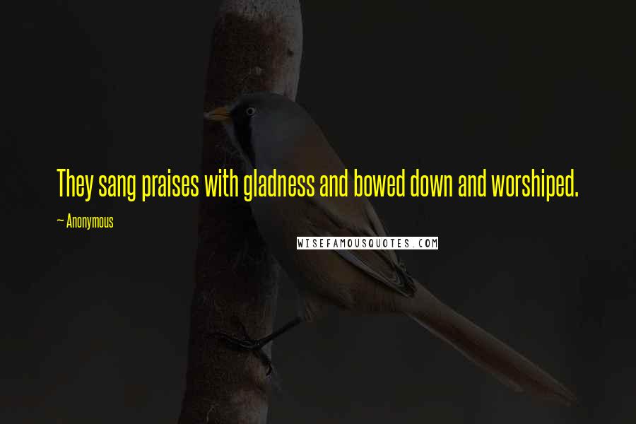 Anonymous Quotes: They sang praises with gladness and bowed down and worshiped.