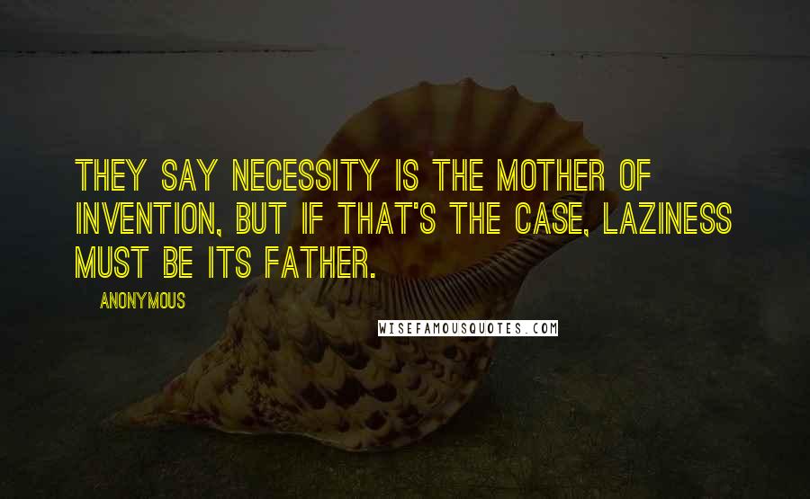 Anonymous Quotes: They say necessity is the mother of invention, but if that's the case, laziness must be its father.