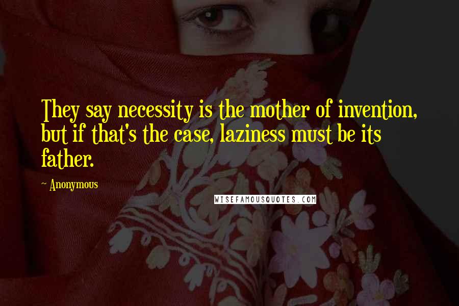 Anonymous Quotes: They say necessity is the mother of invention, but if that's the case, laziness must be its father.