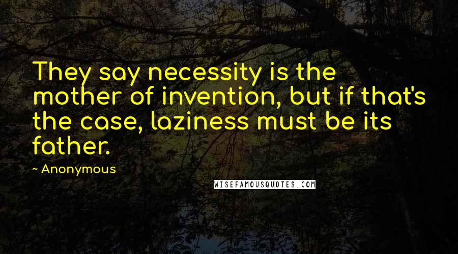 Anonymous Quotes: They say necessity is the mother of invention, but if that's the case, laziness must be its father.