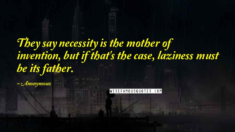 Anonymous Quotes: They say necessity is the mother of invention, but if that's the case, laziness must be its father.